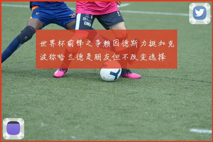 世界杯前锋之争赖因德斯力挺加克波称哈兰德是朋友但不改变选择