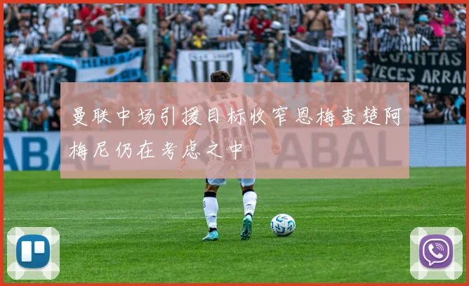 曼联中场引援目标收窄恩梅查楚阿梅尼仍在考虑之中