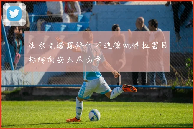 法尔克透露拜仁不追德凯特拉雷目标转向安东尼戈登