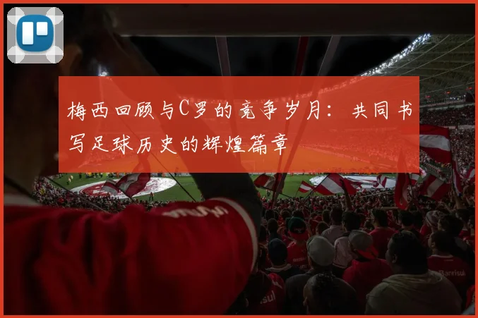 梅西回顾与C罗的竞争岁月：共同书写足球历史的辉煌篇章