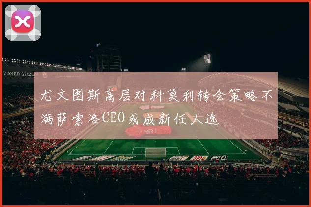 尤文图斯高层对科莫利转会策略不满萨索洛CEO或成新任人选