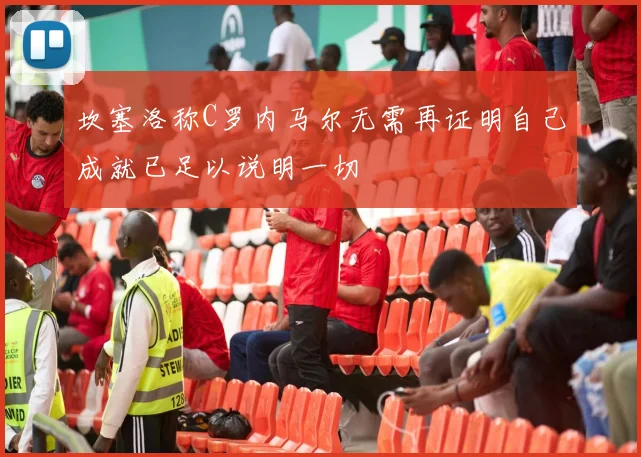 坎塞洛称C罗内马尔无需再证明自己成就已足以说明一切