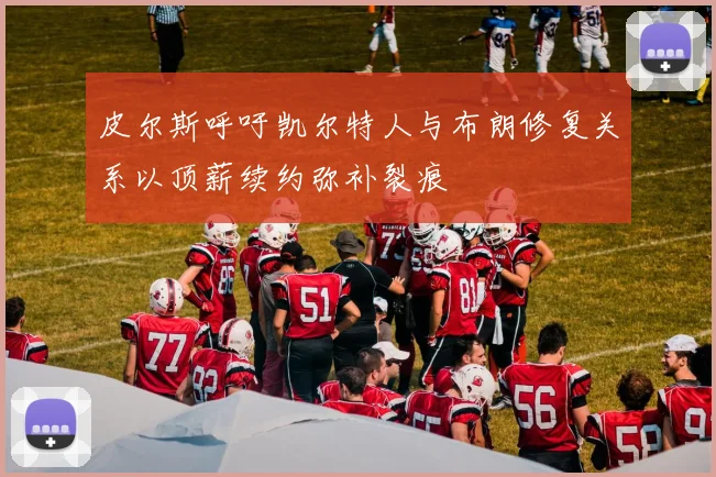 皮尔斯呼吁凯尔特人与布朗修复关系以顶薪续约弥补裂痕