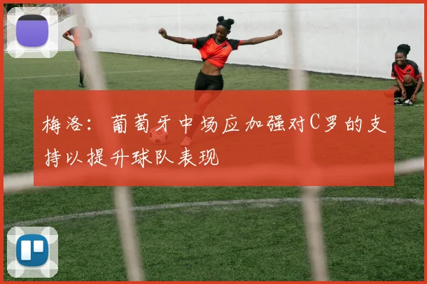 梅洛：葡萄牙中场应加强对C罗的支持以提升球队表现