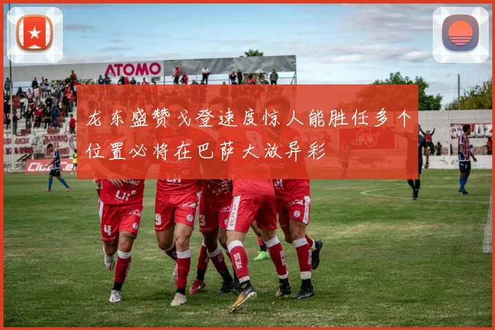 龙东盛赞戈登速度惊人能胜任多个位置必将在巴萨大放异彩