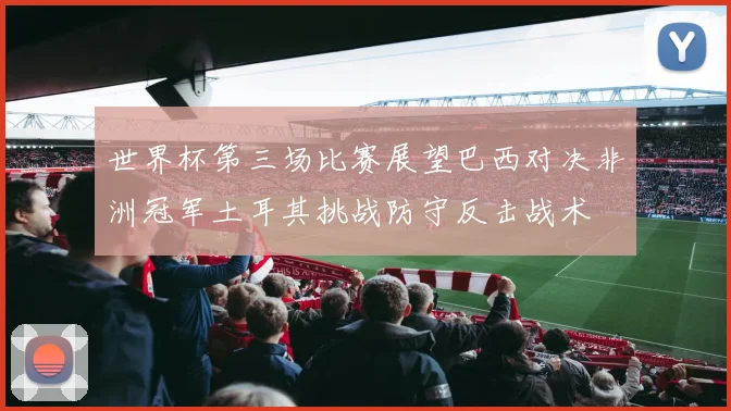 世界杯第三场比赛展望巴西对决非洲冠军土耳其挑战防守反击战术