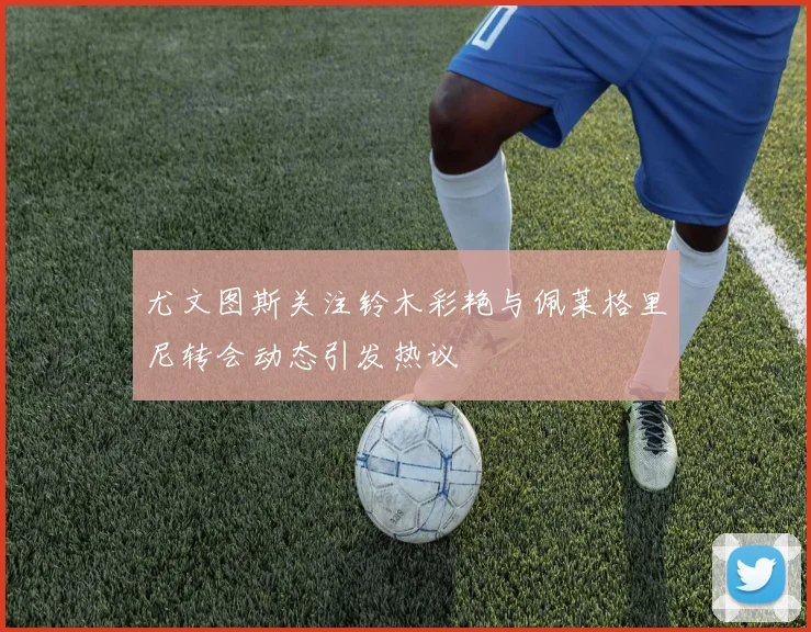尤文图斯关注铃木彩艳与佩莱格里尼转会动态引发热议