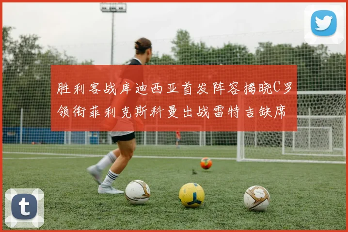 胜利客战库迪西亚首发阵容揭晓C罗领衔菲利克斯科曼出战雷特吉缺席