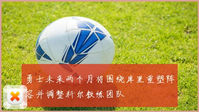 勇士未来两个月将围绕库里重塑阵容并调整科尔教练团队
