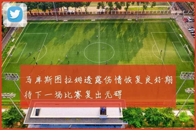 马库斯图拉姆透露伤情恢复良好期待下一场比赛复出无碍