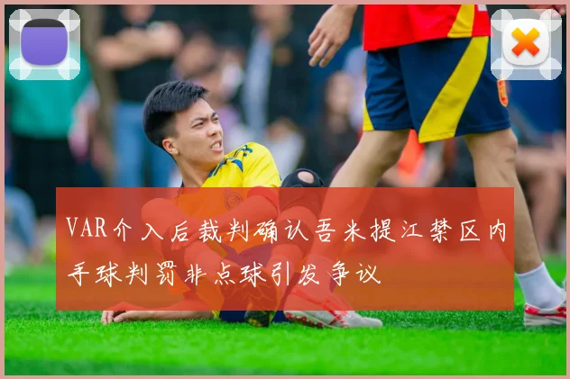 VAR介入后裁判确认吾米提江禁区内手球判罚非点球引发争议