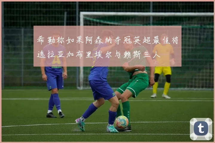 希勒称如果阿森纳夺冠英超最佳将选拉亚加布里埃尔与赖斯三人