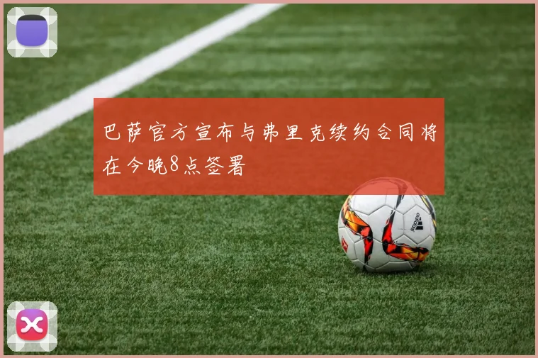 巴萨官方宣布与弗里克续约合同将在今晚8点签署