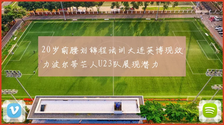 20岁前腰刘锦程试训大连英博现效力波尔蒂芒人U23队展现潜力