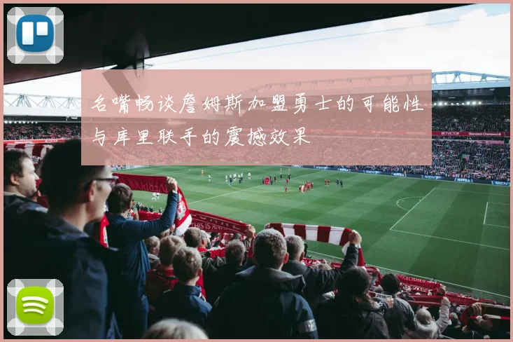 名嘴畅谈詹姆斯加盟勇士的可能性与库里联手的震撼效果