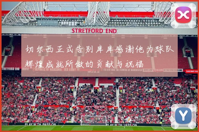 切尔西正式告别库库感谢他为球队辉煌成就所做的贡献与祝福