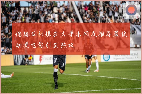 德赫亚社媒发文寻求网友推荐最佳动漫电影引发热议