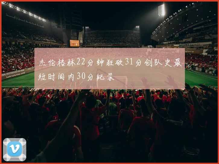 杰伦格林22分钟狂砍31分创队史最短时间内30分纪录