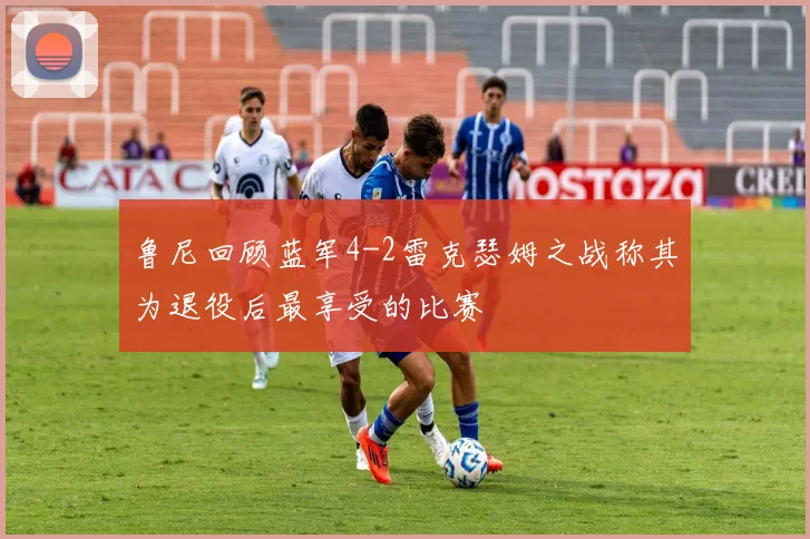 鲁尼回顾蓝军4-2雷克瑟姆之战称其为退役后最享受的比赛