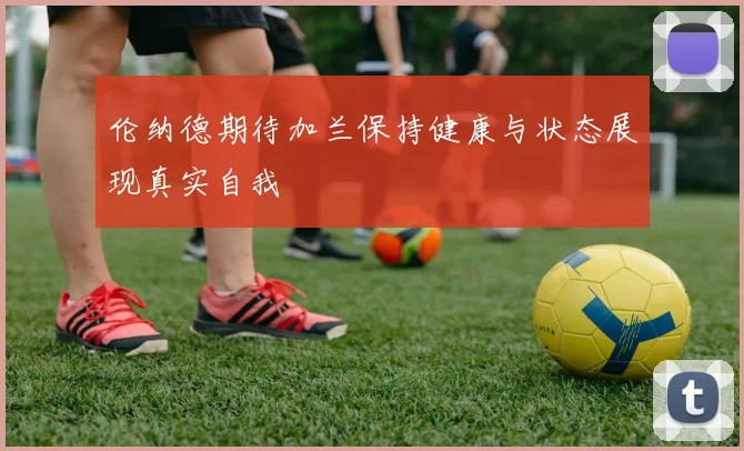 伦纳德期待加兰保持健康与状态展现真实自我