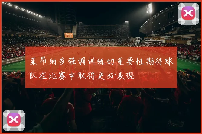 莱昂纳多强调训练的重要性期待球队在比赛中取得更好表现
