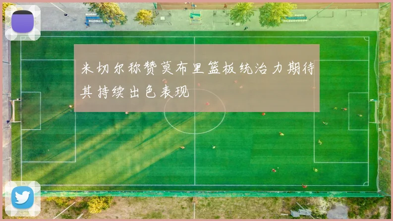 米切尔称赞莫布里篮板统治力期待其持续出色表现