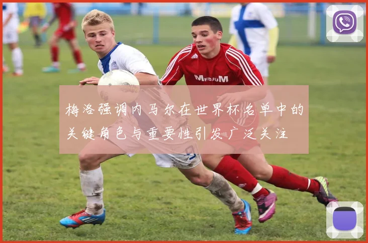 梅洛强调内马尔在世界杯名单中的关键角色与重要性引发广泛关注