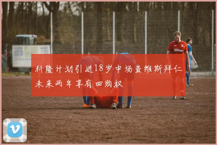 科隆计划引进18岁中场查维斯拜仁未来两年享有回购权