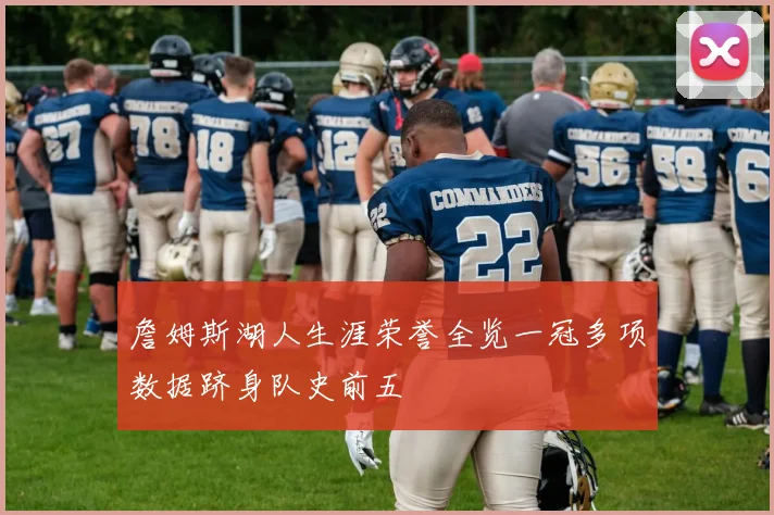 詹姆斯湖人生涯荣誉全览一冠多项数据跻身队史前五