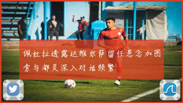 佩杜拉透露达维尔萨留任悬念加图索与都灵深入对话频繁