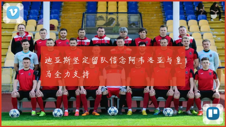 迪亚斯坚定留队信念阿韦洛亚与皇马全力支持