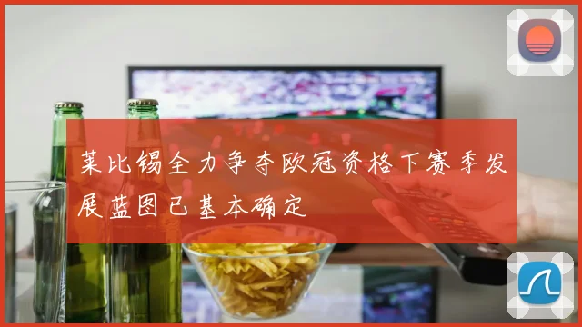 莱比锡全力争夺欧冠资格下赛季发展蓝图已基本确定